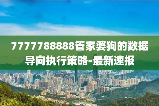 7777788888管家婆狗的數(shù)據(jù)導(dǎo)向執(zhí)行策略-最新速報(bào)
