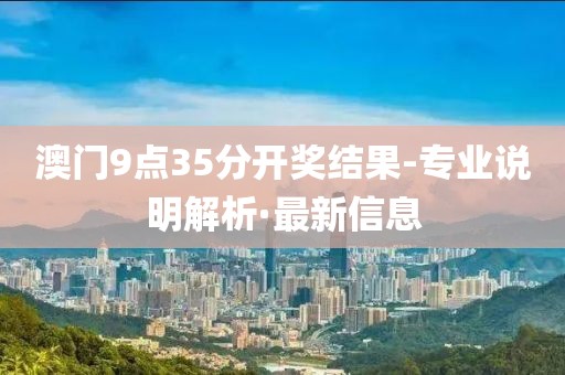 澳門9點(diǎn)35分開獎(jiǎng)結(jié)果-專業(yè)說明解析·最新信息