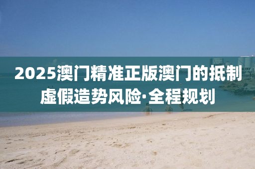 2025澳門精準(zhǔn)正版澳門的抵制虛假造勢風(fēng)險·全程規(guī)劃