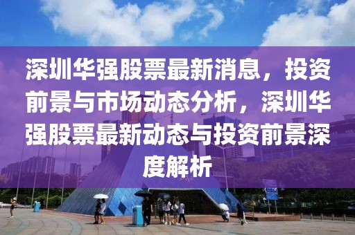 深圳華強(qiáng)股票最新消息，投資前景與市場(chǎng)動(dòng)態(tài)分析，深圳華強(qiáng)股票最新動(dòng)態(tài)與投資前景深度解析