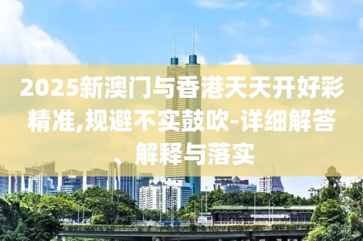 2025新澳門與香港天天開好彩精準(zhǔn),規(guī)避不實鼓吹-詳細(xì)解答、解釋與落實