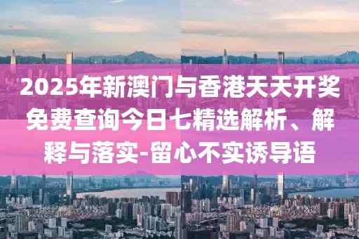 2025年新澳門與香港天天開獎(jiǎng)免費(fèi)查詢今日七精選解析、解釋與落實(shí)-留心不實(shí)誘導(dǎo)語