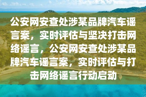公安網(wǎng)安查處涉某品牌汽車謠言案，實(shí)時(shí)評(píng)估與堅(jiān)決打擊網(wǎng)絡(luò)謠言，公安網(wǎng)安查處涉某品牌汽車謠言案，實(shí)時(shí)評(píng)估與打擊網(wǎng)絡(luò)謠言行動(dòng)啟動(dòng)