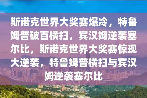 斯諾克世界大獎(jiǎng)賽爆冷，特魯姆普破百橫掃，賓漢姆逆襲塞爾比，斯諾克世界大獎(jiǎng)賽驚現(xiàn)大逆襲，特魯姆普橫掃與賓漢姆逆襲塞爾比