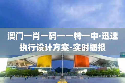 澳門(mén)一肖一碼一一特一中·迅速執(zhí)行設(shè)計(jì)方案-實(shí)時(shí)播報(bào)
