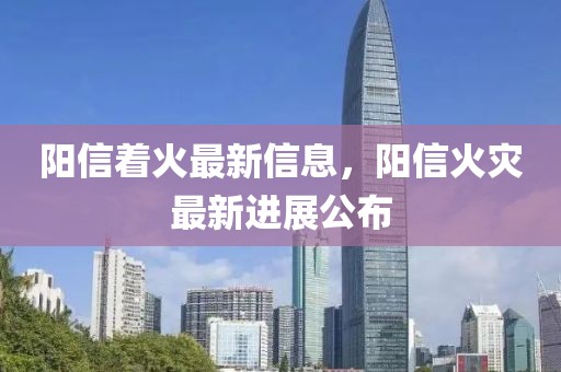 陽信著火最新信息，陽信火災(zāi)最新進(jìn)展公布