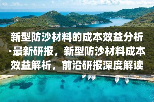 新型防沙材料的成本效益分析·最新研報(bào)，新型防沙材料成本效益解析，前沿研報(bào)深度解讀
