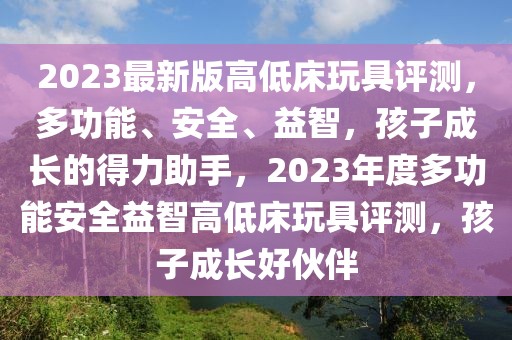 2023最新版高低床玩具評測，多功能、安全、益智，孩子成長的得力助手，2023年度多功能安全益智高低床玩具評測，孩子成長好伙伴