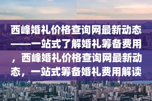 西峰婚禮價(jià)格查詢網(wǎng)最新動(dòng)態(tài)——一站式了解婚禮籌備費(fèi)用，西峰婚禮價(jià)格查詢網(wǎng)最新動(dòng)態(tài)，一站式籌備婚禮費(fèi)用解讀