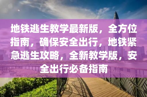 地鐵逃生教學(xué)最新版，全方位指南，確保安全出行，地鐵緊急逃生攻略，全新教學(xué)版，安全出行必備指南