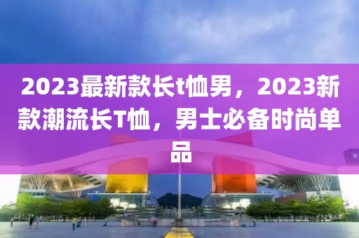 2023最新款長t恤男，2023新款潮流長T恤，男士必備時尚單品