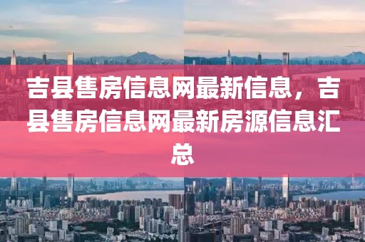 吉縣售房信息網(wǎng)最新信息，吉縣售房信息網(wǎng)最新房源信息匯總