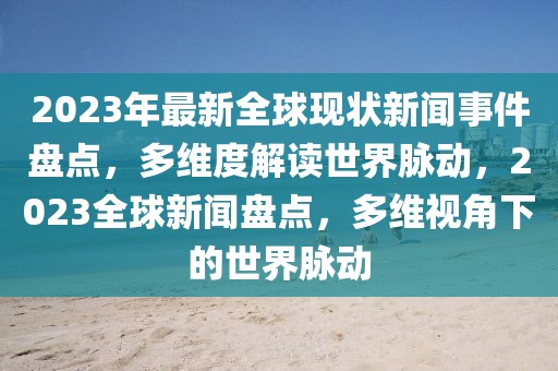 2023年最新全球現(xiàn)狀新聞事件盤點(diǎn)，多維度解讀世界脈動(dòng)，2023全球新聞盤點(diǎn)，多維視角下的世界脈動(dòng)
