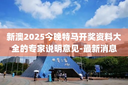 新澳2025今晚特馬開獎資料大全的專家說明意見-最新消息