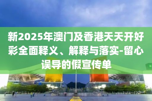 新2025年澳門及香港天天開好彩全面釋義、解釋與落實-留心誤導(dǎo)的假宣傳單