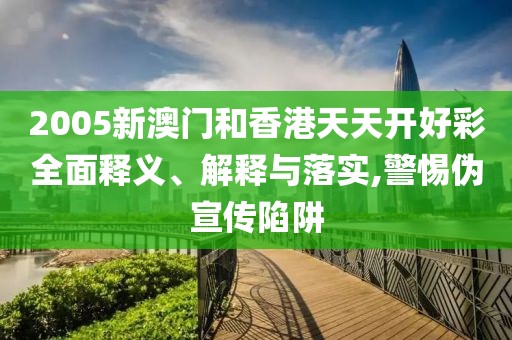 2005新澳門和香港天天開好彩全面釋義、解釋與落實(shí),警惕偽宣傳陷阱