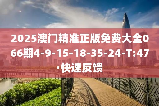 2025澳門精準(zhǔn)正版免費大全066期4-9-15-18-35-24-T:47·快速反饋