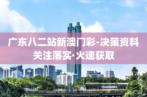 廣東八二站新澳門彩-決策資料關(guān)注落實(shí)·火速獲取