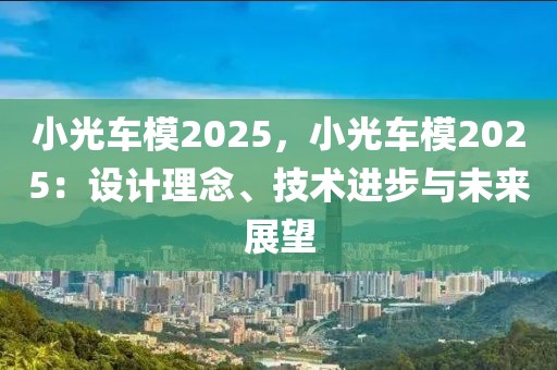 小光車(chē)模2025，小光車(chē)模2025：設(shè)計(jì)理念、技術(shù)進(jìn)步與未來(lái)展望