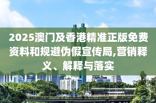 2025澳門及香港精準正版免費資料和規(guī)避偽假宣傳局,營銷釋義、解釋與落實