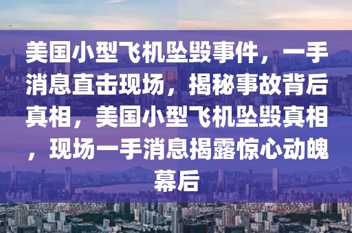 美國(guó)小型飛機(jī)墜毀事件，一手消息直擊現(xiàn)場(chǎng)，揭秘事故背后真相，美國(guó)小型飛機(jī)墜毀真相，現(xiàn)場(chǎng)一手消息揭露驚心動(dòng)魄幕后
