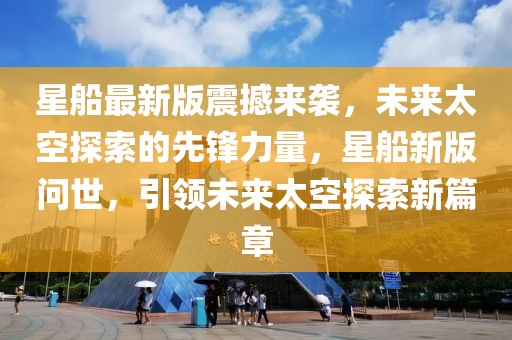 星船最新版震撼來(lái)襲，未來(lái)太空探索的先鋒力量，星船新版問(wèn)世，引領(lǐng)未來(lái)太空探索新篇章