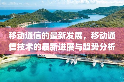 移動通信的最新發(fā)展，移動通信技術的最新進展與趨勢分析