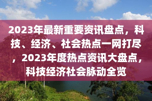 2023年最新重要資訊盤點(diǎn)，科技、經(jīng)濟(jì)、社會熱點(diǎn)一網(wǎng)打盡，2023年度熱點(diǎn)資訊大盤點(diǎn)，科技經(jīng)濟(jì)社會脈動全覽