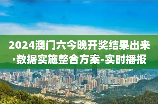 2024澳門六今晚開獎結(jié)果出來·數(shù)據(jù)實施整合方案-實時播報