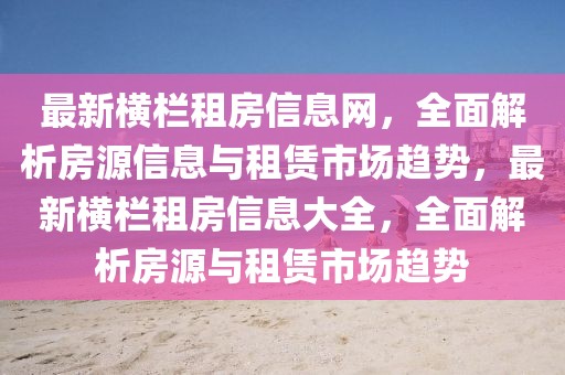 最新橫欄租房信息網(wǎng)，全面解析房源信息與租賃市場趨勢，最新橫欄租房信息大全，全面解析房源與租賃市場趨勢