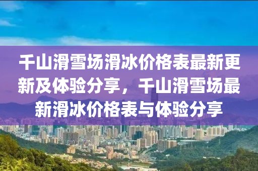 千山滑雪場滑冰價(jià)格表最新更新及體驗(yàn)分享，千山滑雪場最新滑冰價(jià)格表與體驗(yàn)分享