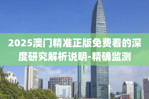 2025澳門精準(zhǔn)正版免費(fèi)看的深度研究解析說明-精確監(jiān)測