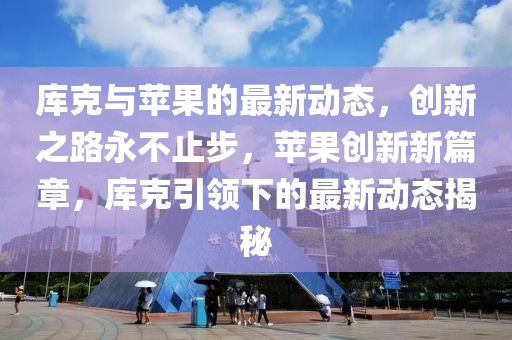 庫(kù)克與蘋(píng)果的最新動(dòng)態(tài)，創(chuàng)新之路永不止步，蘋(píng)果創(chuàng)新新篇章，庫(kù)克引領(lǐng)下的最新動(dòng)態(tài)揭秘