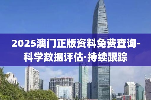 2025澳門正版資料免費(fèi)查詢-科學(xué)數(shù)據(jù)評估·持續(xù)跟蹤