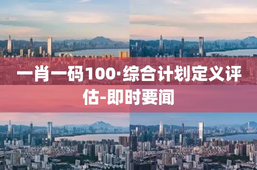 一肖一碼100·綜合計(jì)劃定義評(píng)估-即時(shí)要聞