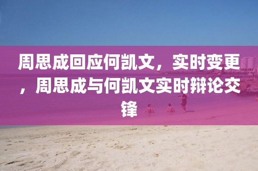 周思成回應(yīng)何凱文，實時變更，周思成與何凱文實時辯論交鋒