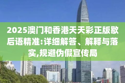 2025澳門和香港天天彩正版歇后語(yǔ)精準(zhǔn):詳細(xì)解答、解釋與落實(shí),規(guī)避偽假宣傳局