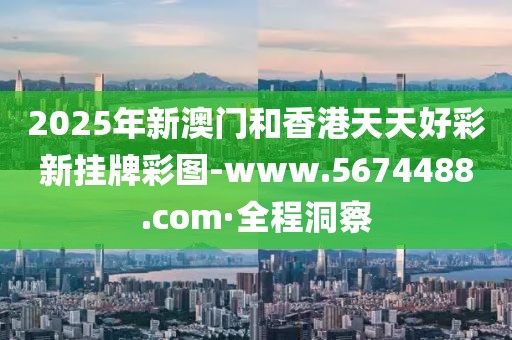 2025年新澳門(mén)和香港天天好彩新掛牌彩圖-www.5674488.com·全程洞察