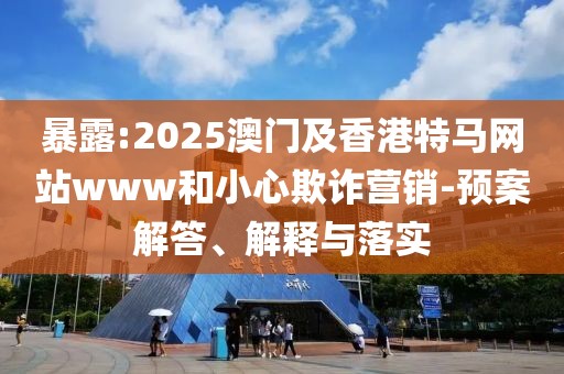 暴露:2025澳門及香港特馬網(wǎng)站www和小心欺詐營(yíng)銷-預(yù)案解答、解釋與落實(shí)