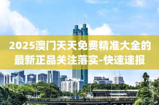 2025澳門(mén)天天免費(fèi)精準(zhǔn)大全的最新正品關(guān)注落實(shí)-快速速報(bào)