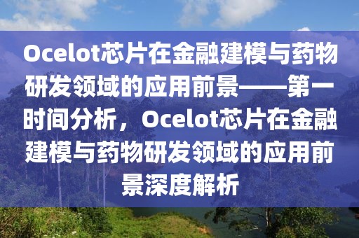 Ocelot芯片在金融建模與藥物研發(fā)領(lǐng)域的應(yīng)用前景——第一時(shí)間分析，Ocelot芯片在金融建模與藥物研發(fā)領(lǐng)域的應(yīng)用前景深度解析
