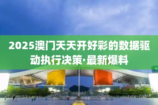 2025澳門天天開好彩的數(shù)據(jù)驅(qū)動執(zhí)行決策·最新爆料