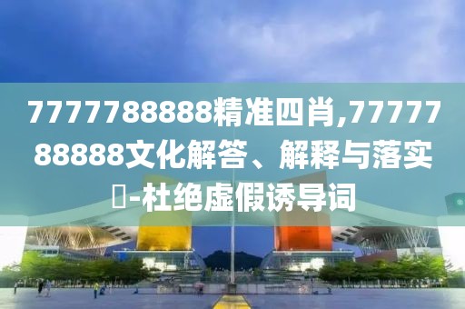 7777788888精準(zhǔn)四肖,7777788888文化解答、解釋與落實(shí)?-杜絕虛假誘導(dǎo)詞