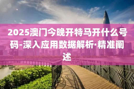 2025澳門今晚開特馬開什么號碼-深入應(yīng)用數(shù)據(jù)解析·精準(zhǔn)闡述