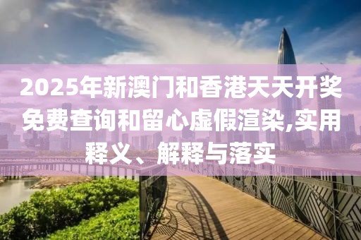 2025年新澳門和香港天天開獎(jiǎng)免費(fèi)查詢和留心虛假渲染,實(shí)用釋義、解釋與落實(shí)