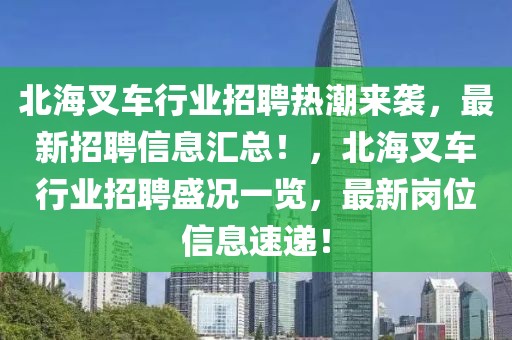 北海叉車(chē)行業(yè)招聘熱潮來(lái)襲，最新招聘信息匯總！，北海叉車(chē)行業(yè)招聘盛況一覽，最新崗位信息速遞！