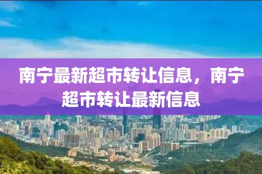 南寧最新超市轉(zhuǎn)讓信息，南寧超市轉(zhuǎn)讓最新信息