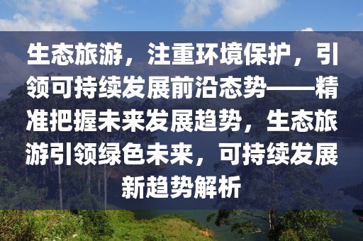 生態(tài)旅游，注重環(huán)境保護(hù)，引領(lǐng)可持續(xù)發(fā)展前沿態(tài)勢——精準(zhǔn)把握未來發(fā)展趨勢，生態(tài)旅游引領(lǐng)綠色未來，可持續(xù)發(fā)展新趨勢解析
