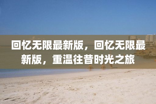 回憶無(wú)限最新版，回憶無(wú)限最新版，重溫往昔時(shí)光之旅