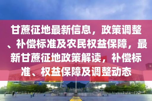 甘蔗征地最新信息，政策調(diào)整、補(bǔ)償標(biāo)準(zhǔn)及農(nóng)民權(quán)益保障，最新甘蔗征地政策解讀，補(bǔ)償標(biāo)準(zhǔn)、權(quán)益保障及調(diào)整動(dòng)態(tài)